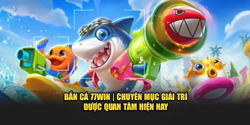 Bắn Cá 77WIN | Chuyên Mục Giải Trí Được Quan Tâm Hiện Nay