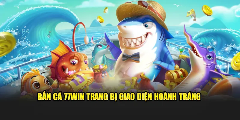 Bắn Cá 77WIN Trang Bị Giao Diện Hoành Tráng