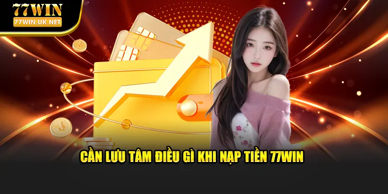 Cần lưu tâm điều gì khi nạp tiền 77WIN