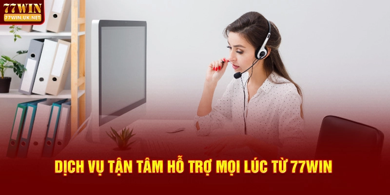Dịch Vụ Tận Tâm Hỗ Trợ Mọi Lúc Từ 77WIN
