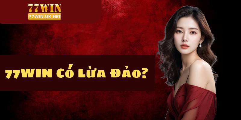 Lý do xuất hiện thông tin 77WIN có lừa đảo