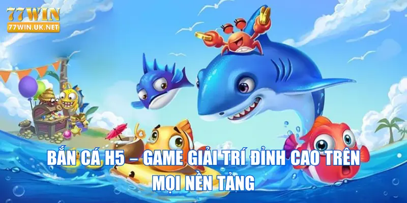 Bắn Cá H5 – Game Giải Trí Đỉnh Cao Trên Mọi Nền Tảng