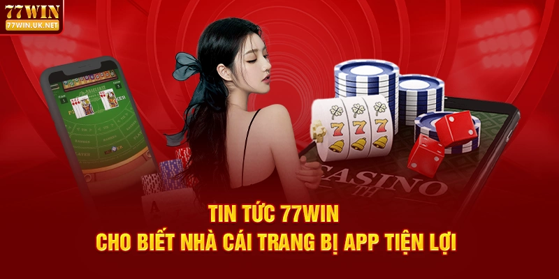 Tin Tức 77WIN Cho Biết Nhà Cái Trang Bị App Tiện Lợi