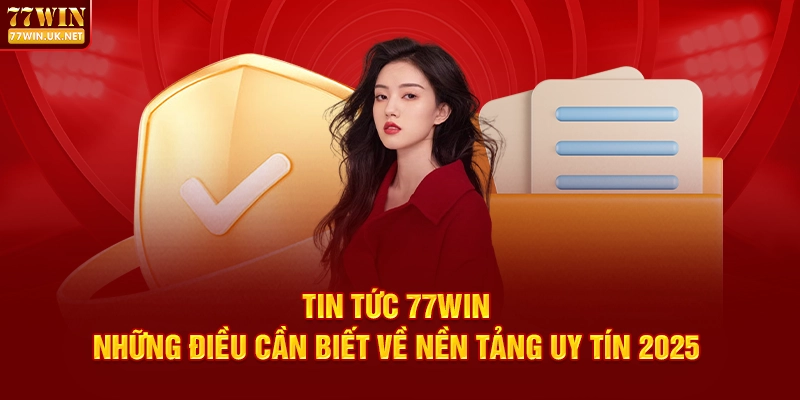 Tin Tức 77WIN | Những Điều Cần Biết Về Nền Tảng Uy Tín 2025