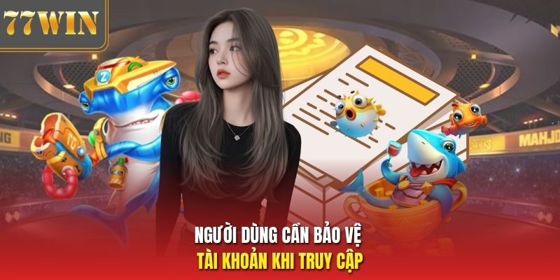 Người dùng cần bảo vệ tài khoản khi truy cập